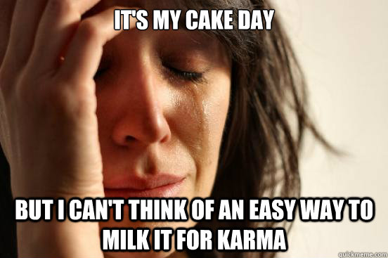 It's my cake day but i can't think of an easy way to milk it for karma  First World Problems