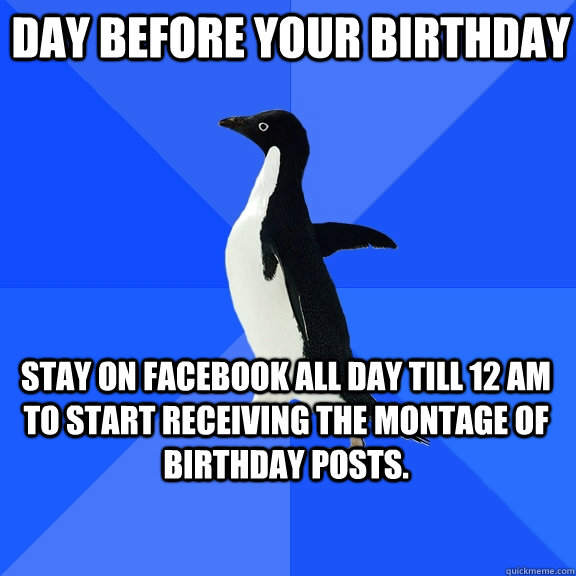Day before your birthday Stay on facebook all day till 12 AM to start receiving the montage of birthday posts. - Day before your birthday Stay on facebook all day till 12 AM to start receiving the montage of birthday posts.  Socially Awkward Penguin