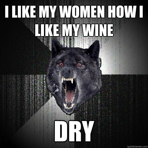 I like my women how i like my wine dry  Insanity Wolf