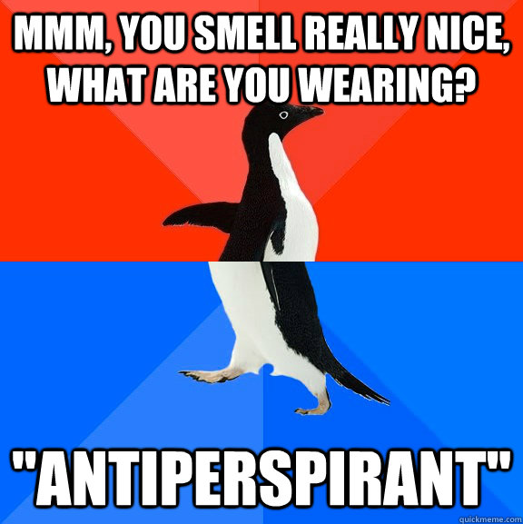 mmm, you smell really nice, what are you wearing? ''antiperspirant''  Socially Awesome Awkward Penguin