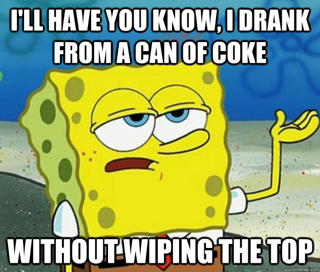 I'll have you know, I drank from a can of coke without wiping the top  Tough Spongebob