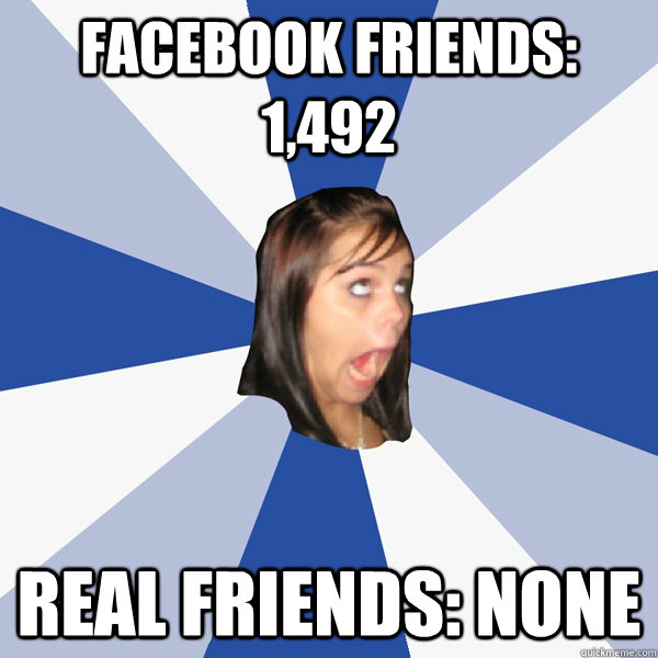 facebook friends: 1,492 real friends: none  Annoying Facebook Girl