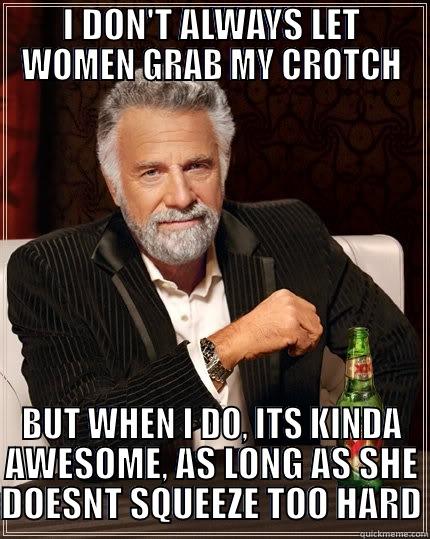 grab my crotch - I DON'T ALWAYS LET WOMEN GRAB MY CROTCH BUT WHEN I DO, ITS KINDA AWESOME, AS LONG AS SHE DOESNT SQUEEZE TOO HARD The Most Interesting Man In The World