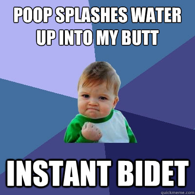 Poop splashes water up into my butt instant bidet    Success Kid