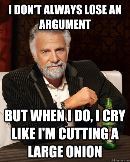 I don't always lose an argument but when I do, i cry like i'm cutting a large onion  The Most Interesting Man In The World