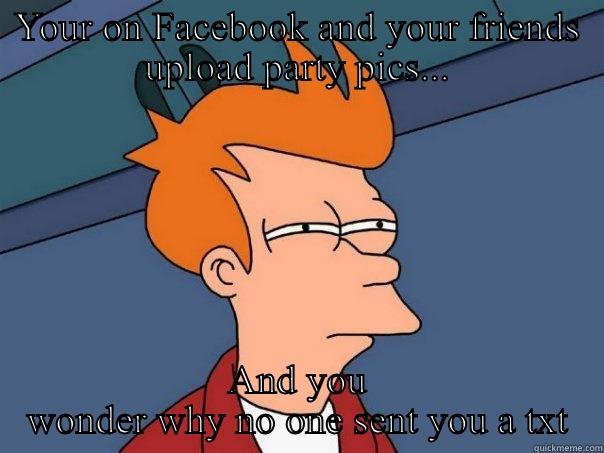 YOUR ON FACEBOOK AND YOUR FRIENDS UPLOAD PARTY PICS... AND YOU WONDER WHY NO ONE SENT YOU A TXT Futurama Fry