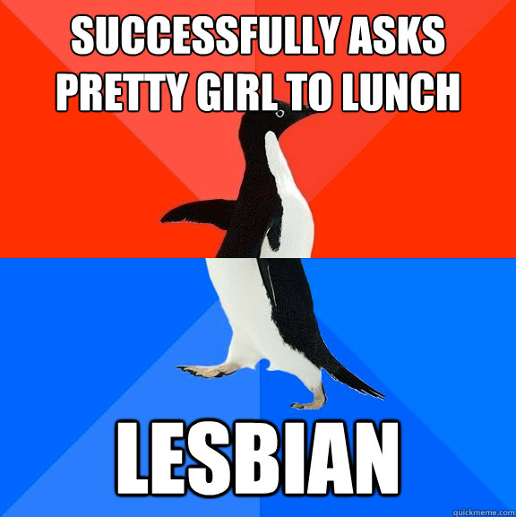 Successfully asks pretty girl to lunch Lesbian  Socially Awesome Awkward Penguin