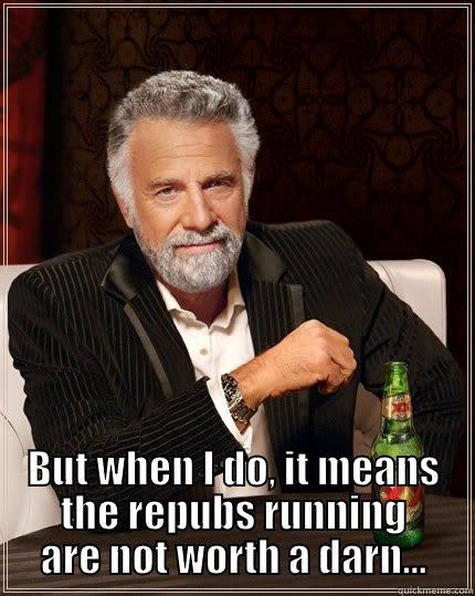  BUT WHEN I DO, IT MEANS THE REPUBS RUNNING ARE NOT WORTH A DARN... The Most Interesting Man In The World