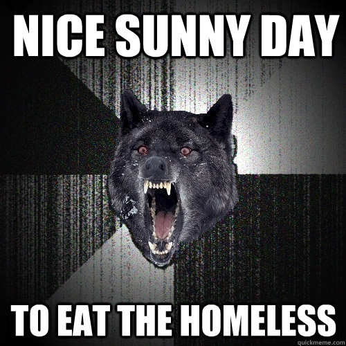 Nice sunny day to Eat the homeless  Insanity Wolf