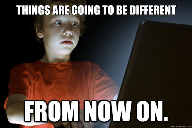 Things are going to be different from now on.  scared first day on the internet kid