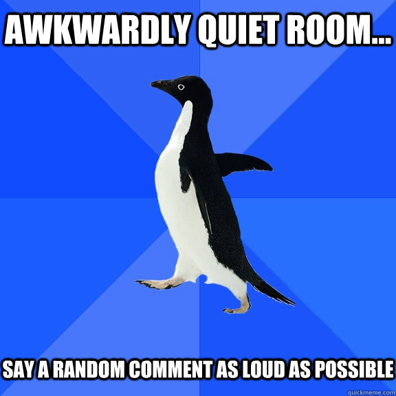 Awkwardly quiet room...   say a random comment as loud as possible  Socially Awkward Penguin