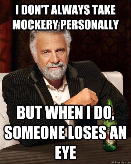 I don't always take mockery personally but when I do, someone loses an eye - I don't always take mockery personally but when I do, someone loses an eye  The Most Interesting Man In The World