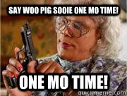 say woo pig sooie one mo time! ONE MO TIME!  Madea