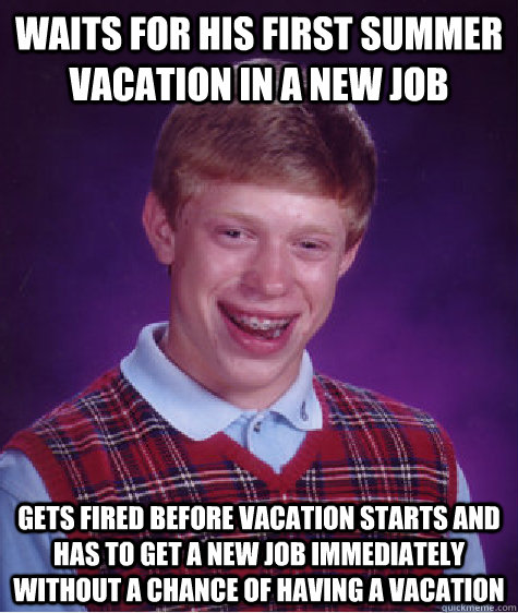 Waits for his first summer vacation in a new job Gets fired before vacation starts and has to get a new job immediately without a chance of having a vacation  - Waits for his first summer vacation in a new job Gets fired before vacation starts and has to get a new job immediately without a chance of having a vacation   Bad Luck Brian