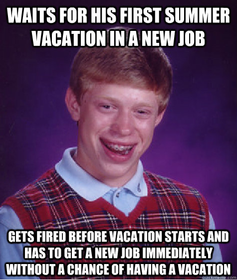 Waits for his first summer vacation in a new job Gets fired before vacation starts and has to get a new job immediately without a chance of having a vacation   Bad Luck Brian