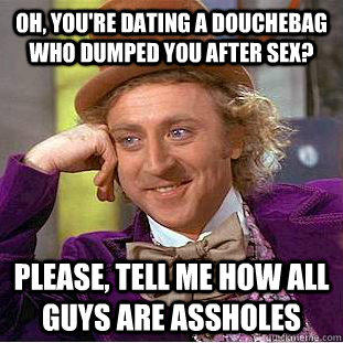 Oh, you're dating a douchebag who dumped you after sex? Please, tell me how all guys are assholes  Condescending Wonka