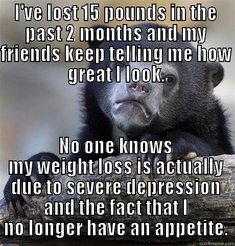 I'VE LOST 15 POUNDS IN THE PAST 2 MONTHS AND MY FRIENDS KEEP TELLING ME HOW GREAT I LOOK. NO ONE KNOWS MY WEIGHT LOSS IS ACTUALLY DUE TO SEVERE DEPRESSION AND THE FACT THAT I NO LONGER HAVE AN APPETITE. Confession Bear