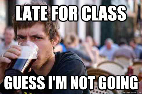Late for class Guess I'm not going  Lazy College Senior