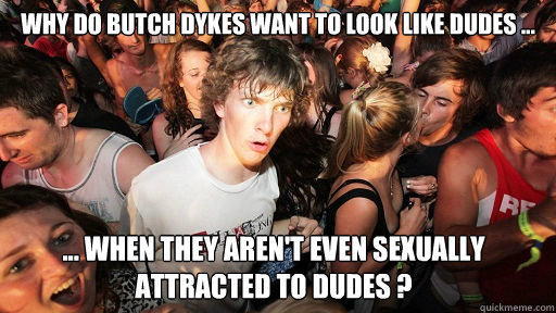 Why do butch dykes want to look like dudes ... ... when they aren't even sexually attracted to dudes ?  Sudden Clarity Clarence