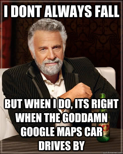 I dont always fall but when I do, its right when the goddamn google maps car drives by - I dont always fall but when I do, its right when the goddamn google maps car drives by  The Most Interesting Man In The World