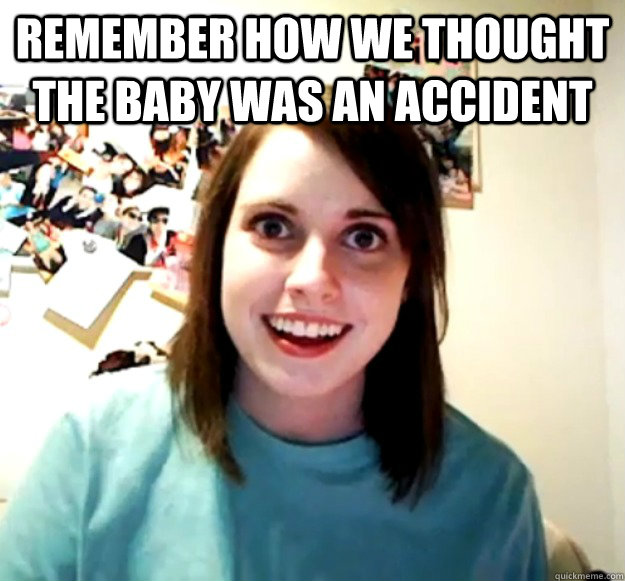 Remember how we thought the baby was an accident   Overly Attached Girlfriend