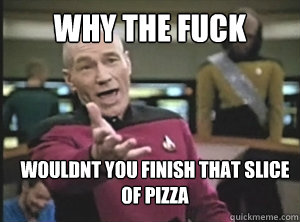 why the fuck wouldnt you finish that slice of pizza  Annoyed Picard