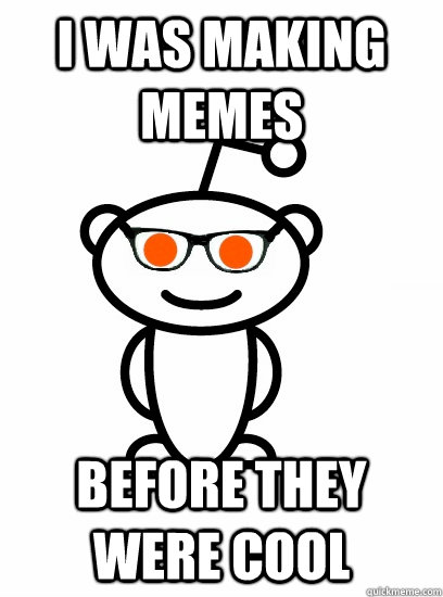 I was making MEMEs  Before they were cool - I was making MEMEs  Before they were cool  Hipster reddit