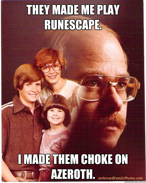 They made me play runescape. I made them choke on Azeroth.  Vengeance Dad