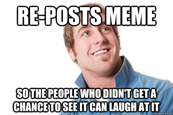 Re-posts meme so the people who didn't get a chance to see it can laugh at it  Misunderstood Douchbag