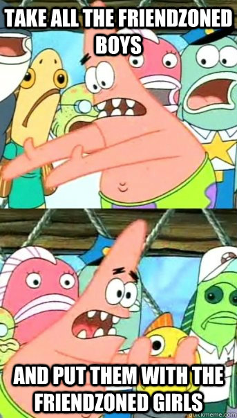 Take all the friendzoned boys And put them with the friendzoned girls  Push it somewhere else Patrick