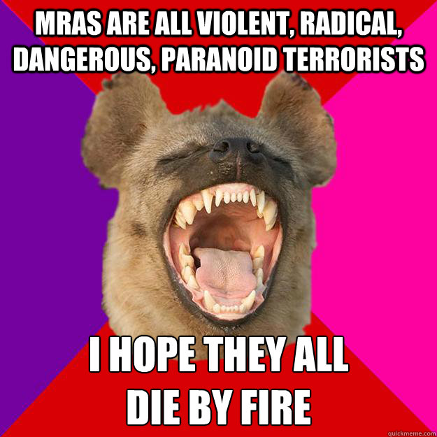 mras are all violent, radical, dangerous, paranoid terrorists i hope they all 
die by fire  Radical Feminist Hyena