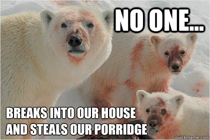 No one... Breaks into our house 
and steals our porridge  Bad News Bears