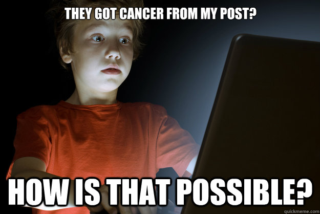 THEY GOT CANCER FROM MY POST? HOW IS THAT POSSIBLE?  scared first day on the internet kid