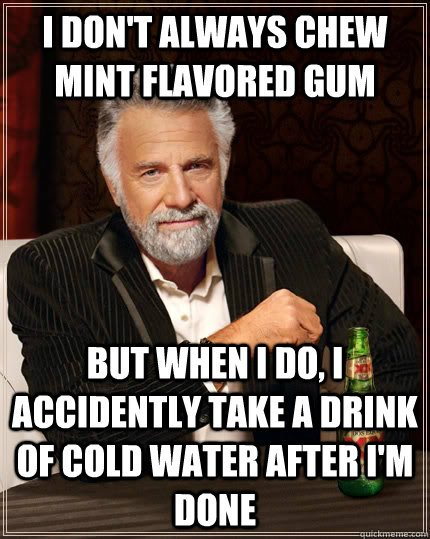 i don't always chew mint flavored gum but when i do, i accidently take a drink of cold water after i'm done  The Most Interesting Man In The World