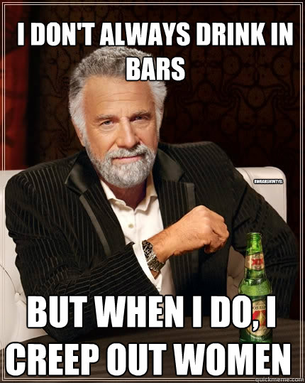 I don't always drink in bars  but when i do, i creep out women rwoahsvimtyel  The Most Interesting Man In The World
