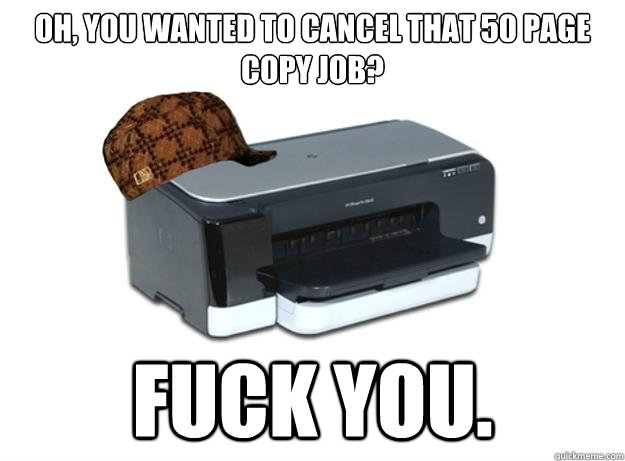Oh, you wanted to cancel that 50 page copy job? FUCK YOU.  Scumbag Printer