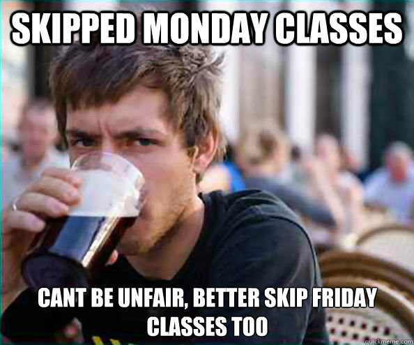 Skipped monday classes Cant be unfair, better skip Friday classes too    Lazy College Senior