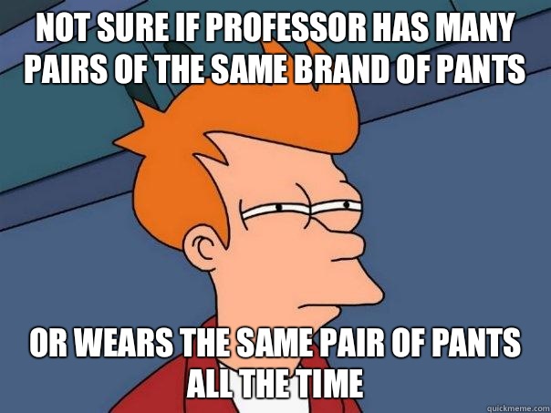 Not sure if professor has many pairs of the same brand of pants Or wears the same pair of pants all the time  Futurama Fry