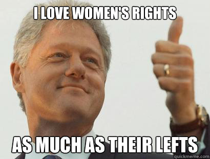 I love women's rights as much as their lefts - I love women's rights as much as their lefts  Based Bill Clinton
