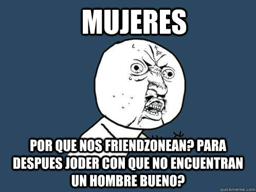 Mujeres Por que nos friendzonean? Para despues joder con que No encuentran un hombre bueno?  Y U No