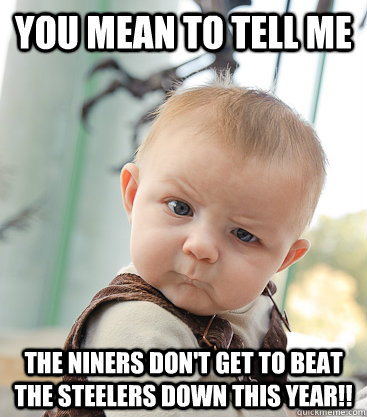 you mean to tell me The niners don't get to beat the Steelers down this year!!   skeptical baby