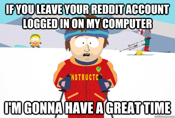 If you leave your Reddit account logged in on my computer I'm gonna have a great time - If you leave your Reddit account logged in on my computer I'm gonna have a great time  Super Cool Ski Instructor