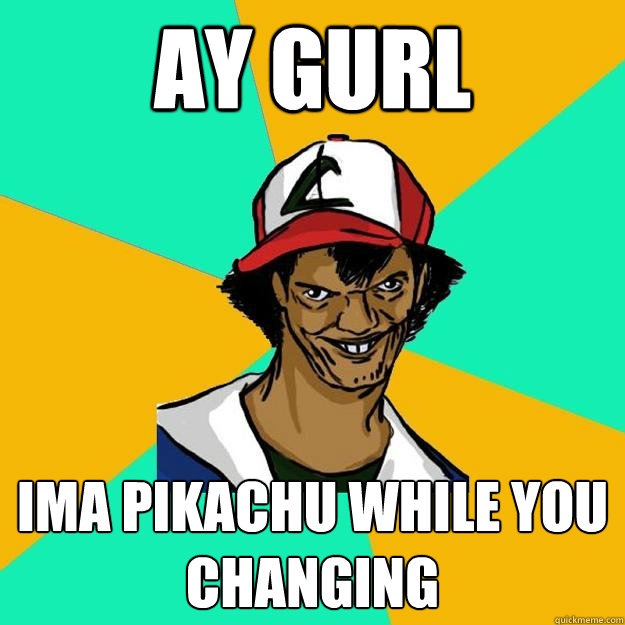 Ay gurl  ima pikachu while you changing  Ash Pedreiro