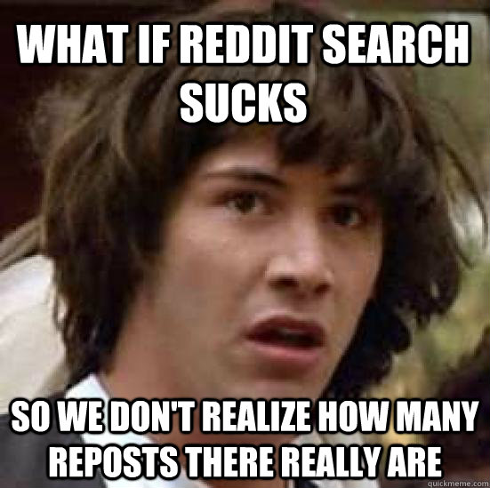 What if reddit search sucks So we don't realize how many  reposts there really are  conspiracy keanu