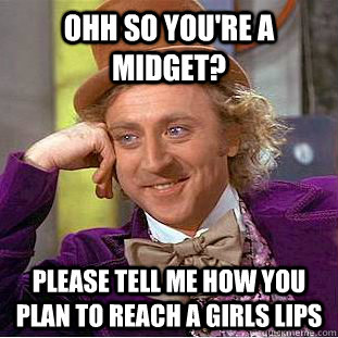 Ohh so you're a midget? Please tell me how you plan to reach a girls lips  Condescending Wonka