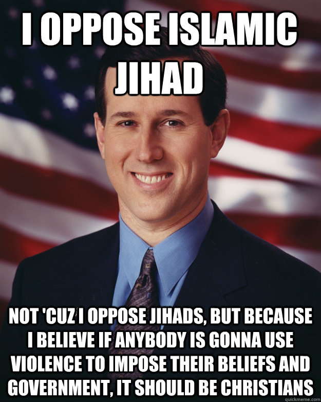 I oppose Islamic Jihad Not 'cuz I oppose jihads, but because I believe if anybody is gonna use violence to impose their beliefs and government, it should be Christians  Rick Santorum