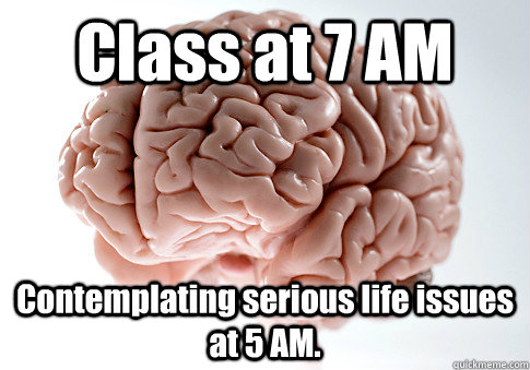 Class at 7 AM Contemplating serious life issues at 5 AM.  Caption 4 goes here  Scumbag Brain