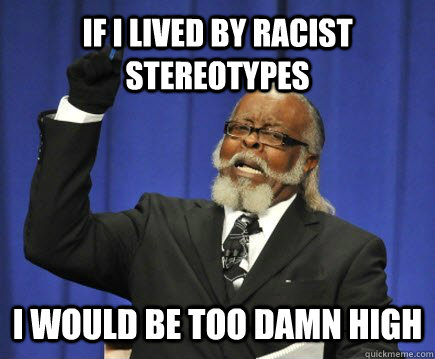 if i lived by racist stereotypes i would be too damn high  Too Damn High