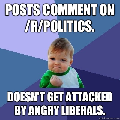 Posts comment on /r/politics. Doesn't get attacked by angry liberals.  Success Kid