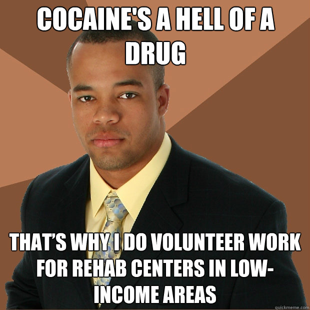Cocaine's a hell of a drug That’s why I do volunteer work for rehab centers in low-income areas - Cocaine's a hell of a drug That’s why I do volunteer work for rehab centers in low-income areas  Successful Black Man